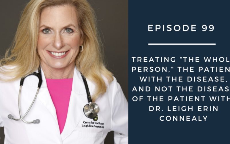 Treating “The Whole Person, The Patient With The Disease and Not The Disease Of The Patient With Dr. Leigh Erin Connealy